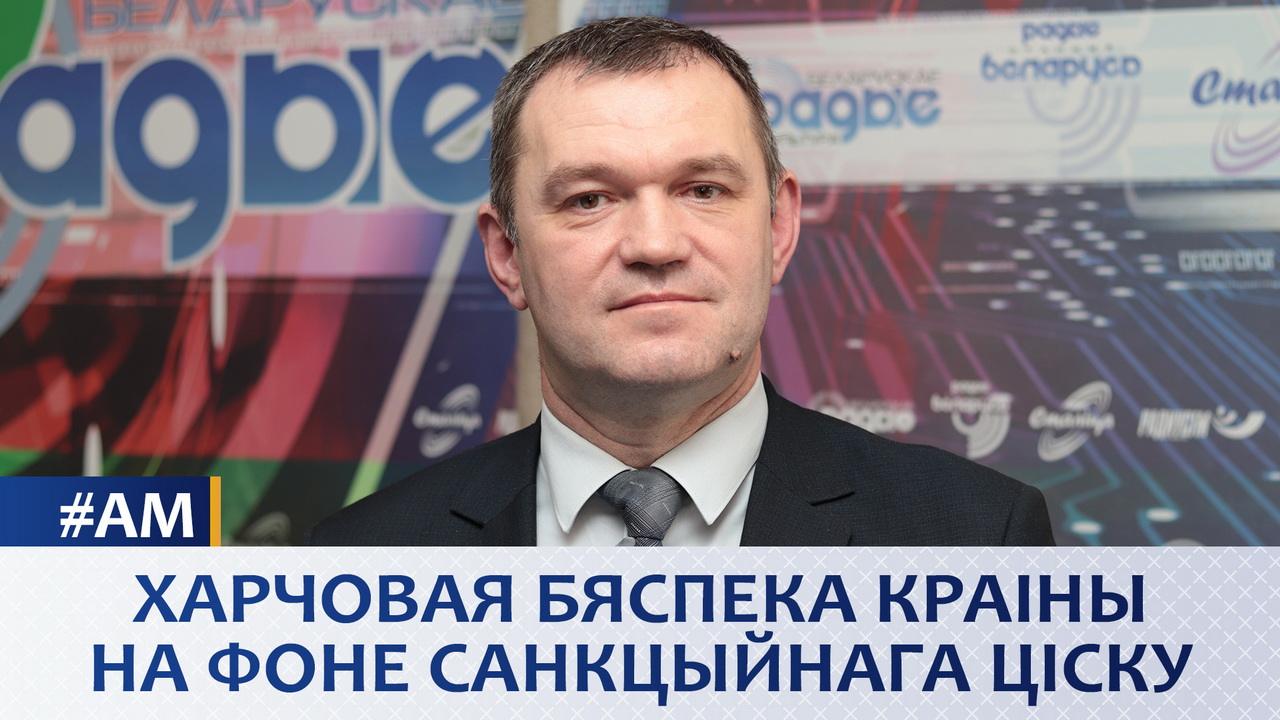 ХАРЧОВАЯ БЯСПЕКА КРАІНЫ НА ФОНЕ САНКЦЫЙНАГА ЦІСКУ(аўдыё)